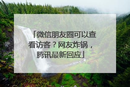 微信朋友圈可以查看访客？网友炸锅，腾讯最新回应